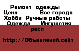 Ремонт  одежды  › Цена ­ 3 000 - Все города Хобби. Ручные работы » Одежда   . Ингушетия респ.